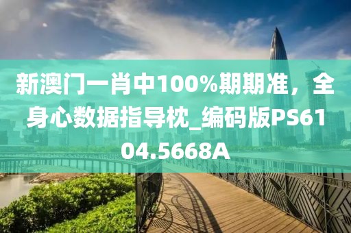 新澳門一肖中100%期期準(zhǔn)，全身心數(shù)據(jù)指導(dǎo)枕_編碼版PS6104.5668A