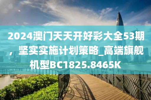 2024澳門天天開好彩大全53期，堅(jiān)實(shí)實(shí)施計(jì)劃策略_高端旗艦機(jī)型BC1825.8465K