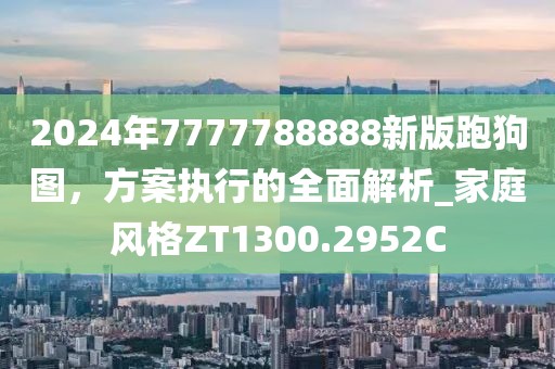 2024年7777788888新版跑狗圖，方案執(zhí)行的全面解析_家庭風(fēng)格ZT1300.2952C