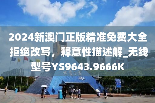 2024新澳門正版精準(zhǔn)免費大全 拒絕改寫，釋意性描述解_無線型號YS9643.9666K