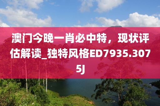 澳門今晚一肖必中特，現(xiàn)狀評估解讀_獨特風(fēng)格ED7935.3075J