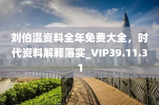 劉伯溫資料全年免費(fèi)大全，時(shí)代資料解釋落實(shí)_VIP39.11.31