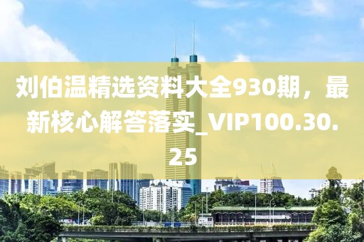 劉伯溫精選資料大全930期，最新核心解答落實_VIP100.30.25