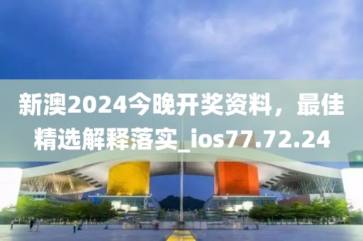 新澳2024今晚開獎資料，最佳精選解釋落實_ios77.72.24