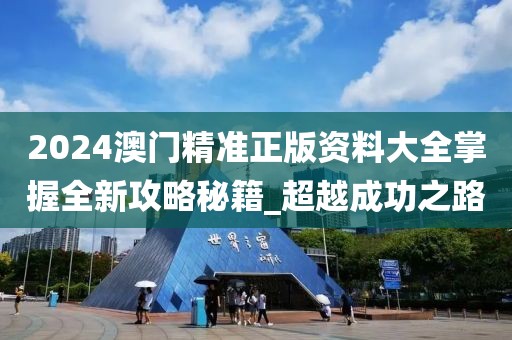 2024澳門精準(zhǔn)正版資料大全掌握全新攻略秘籍_超越成功之路