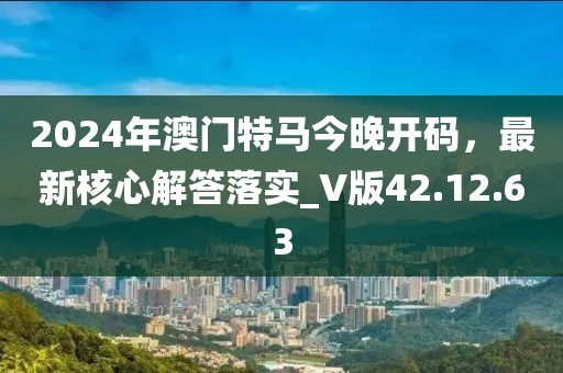 2024年澳門特馬今晚開碼，最新核心解答落實(shí)_V版42.12.63