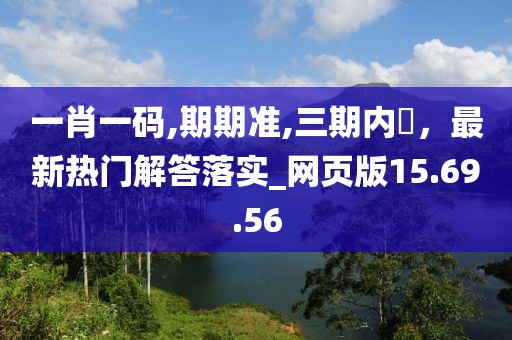 一肖一碼,期期準(zhǔn),三期內(nèi)開，最新熱門解答落實(shí)_網(wǎng)頁版15.69.56