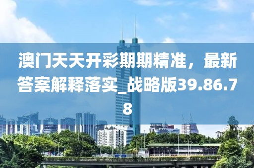 澳門天天開彩期期精準，最新答案解釋落實_戰(zhàn)略版39.86.78