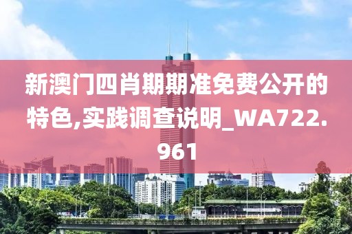 新澳門(mén)四肖期期準(zhǔn)免費(fèi)公開(kāi)的特色,實(shí)踐調(diào)查說(shuō)明_WA722.961