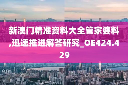 新澳門精準資料大全管家婆料,迅速推進解答研究_OE424.429