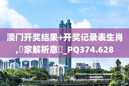 澳門開獎結(jié)果+開獎記錄表生肖,專家解析意見_PQ374.628