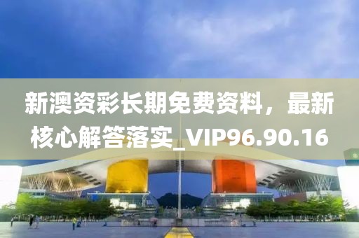 新澳資彩長期免費(fèi)資料，最新核心解答落實(shí)_VIP96.90.16