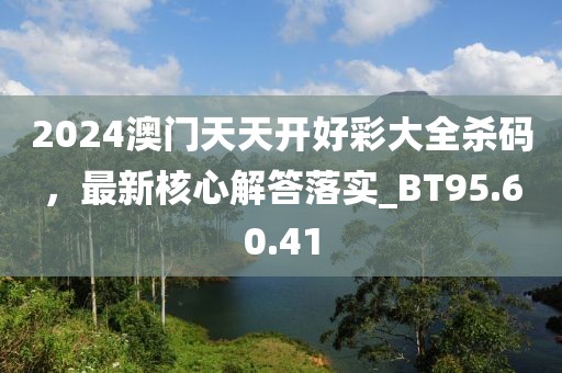 2024澳門天天開好彩大全殺碼，最新核心解答落實_BT95.60.41