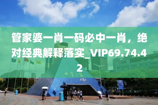 管家婆一肖一碼必中一肖，絕對經(jīng)典解釋落實_VIP69.74.42