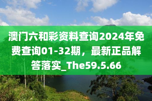 澳門六和彩資料查詢2024年免費(fèi)查詢01-32期，最新正品解答落實(shí)_The59.5.66