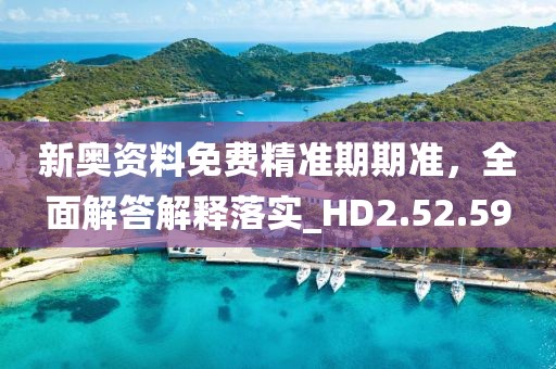 新奧資料免費精準期期準，全面解答解釋落實_HD2.52.59