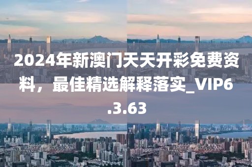 2024年新澳門天天開彩免費(fèi)資料，最佳精選解釋落實(shí)_VIP6.3.63