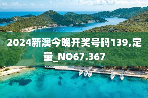 2024新澳今晚開獎(jiǎng)號碼139,定量_NO67.367