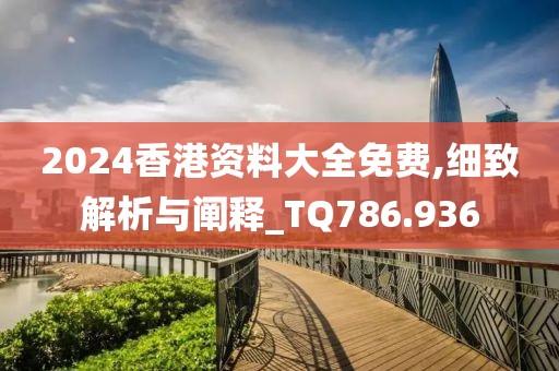 2024香港資料大全免費,細致解析與闡釋_TQ786.936