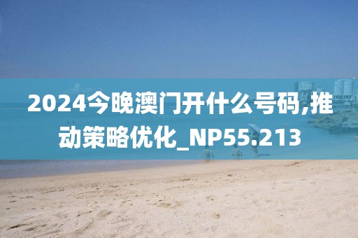 2024今晚澳門(mén)開(kāi)什么號(hào)碼,推動(dòng)策略?xún)?yōu)化_NP55.213