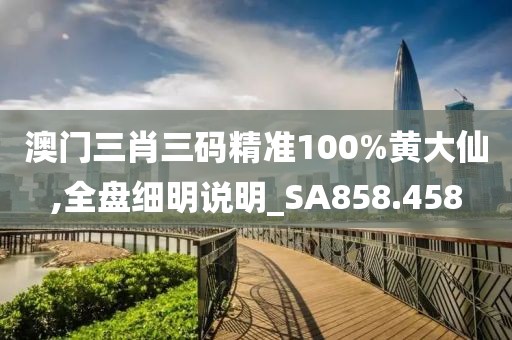 澳門三肖三碼精準(zhǔn)100%黃大仙,全盤細(xì)明說明_SA858.458