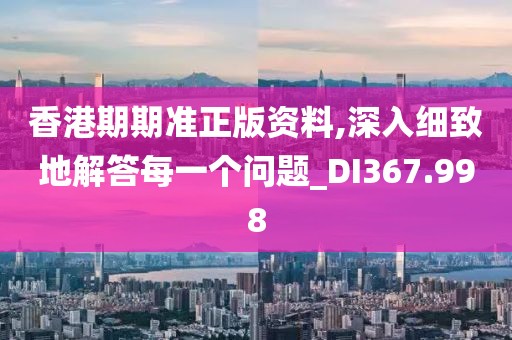 香港期期準(zhǔn)正版資料,深入細(xì)致地解答每一個(gè)問題_DI367.998