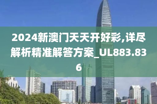 2024新澳門天天開好彩,詳盡解析精準(zhǔn)解答方案_UL883.836