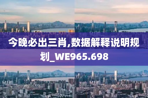 今晚必出三肖,數(shù)據(jù)解釋說明規(guī)劃_WE965.698