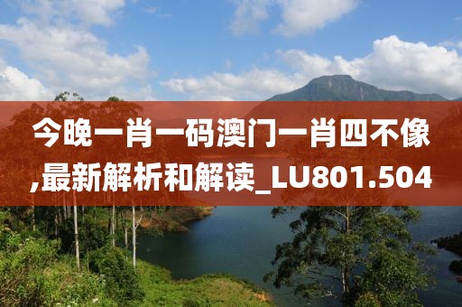 今晚一肖一碼澳門一肖四不像,最新解析和解讀_LU801.504