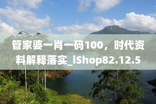 管家婆一肖一碼100，時(shí)代資料解釋落實(shí)_iShop82.12.5