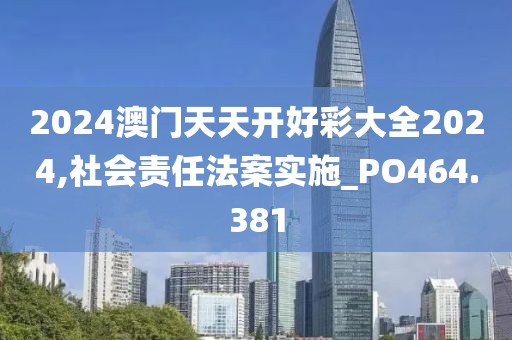 2024澳門天天開好彩大全2024,社會責(zé)任法案實(shí)施_PO464.381