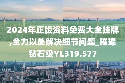 2024年正版資料免費(fèi)大全掛牌,全力以赴解決細(xì)節(jié)問(wèn)題_璀璨鉆石級(jí)YL319.577