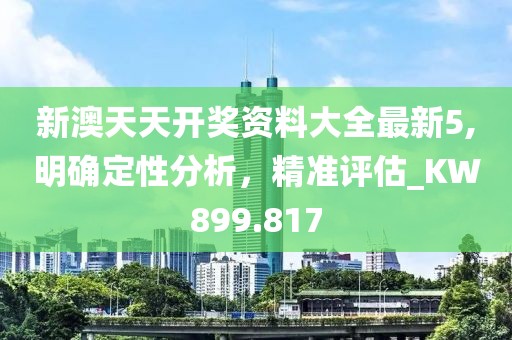 新澳天天開(kāi)獎(jiǎng)資料大全最新5,明確定性分析，精準(zhǔn)評(píng)估_KW899.817