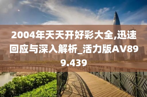 2004年天天開好彩大全,迅速回應(yīng)與深入解析_活力版AV899.439