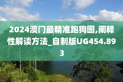 2024澳門最精準(zhǔn)跑狗圖,闡釋性解讀方法_自制版UG454.893