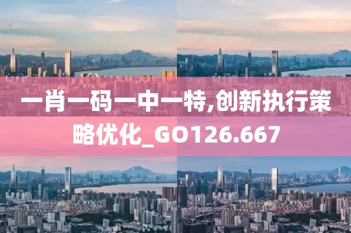 一肖一碼一中一特,創(chuàng)新執(zhí)行策略優(yōu)化_GO126.667