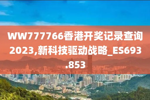 WW777766香港開獎(jiǎng)記錄查詢2023,新科技驅(qū)動(dòng)戰(zhàn)略_ES693.853