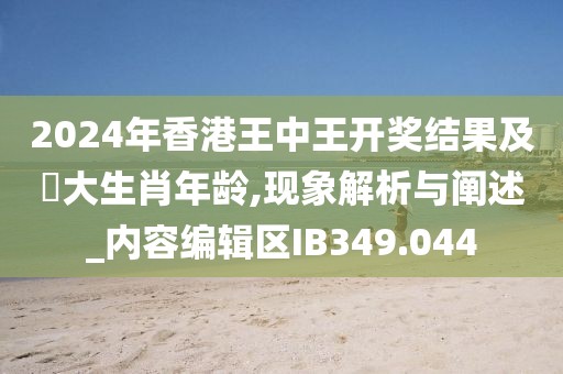 2024年香港王中王開獎(jiǎng)結(jié)果及枓大生肖年齡,現(xiàn)象解析與闡述_內(nèi)容編輯區(qū)IB349.044