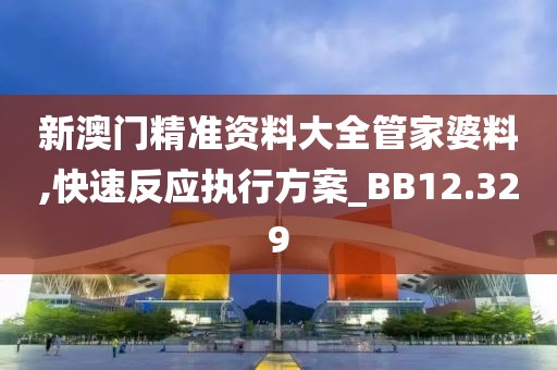 新澳門精準(zhǔn)資料大全管家婆料,快速反應(yīng)執(zhí)行方案_BB12.329