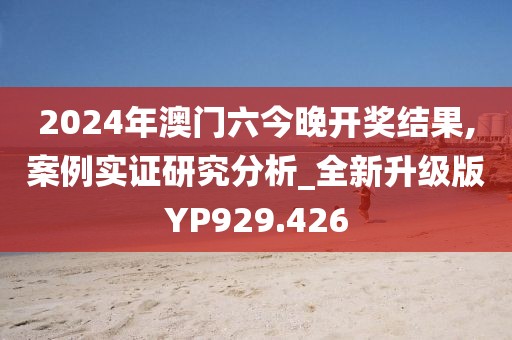 2024年澳門六今晚開獎結(jié)果,案例實證研究分析_全新升級版YP929.426