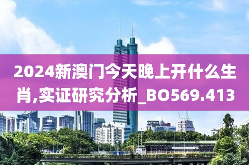 2024新澳門今天晚上開什么生肖,實(shí)證研究分析_BO569.413