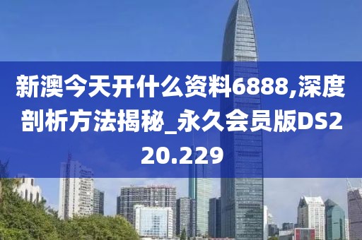 新澳今天開什么資料6888,深度剖析方法揭秘_永久會員版DS220.229