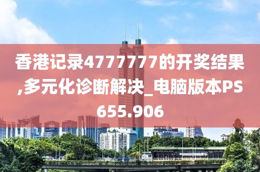 香港記錄4777777的開獎結(jié)果,多元化診斷解決_電腦版本PS655.906