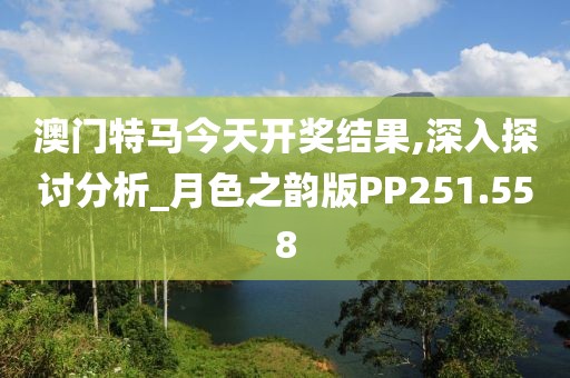 澳門特馬今天開獎結(jié)果,深入探討分析_月色之韻版PP251.558