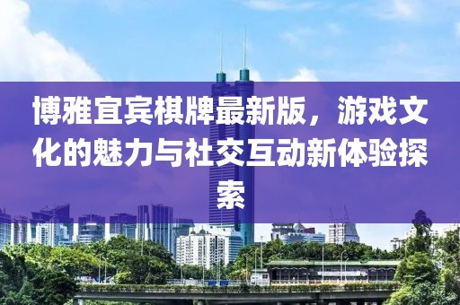 博雅宜賓棋牌最新版，游戲文化的魅力與社交互動新體驗探索