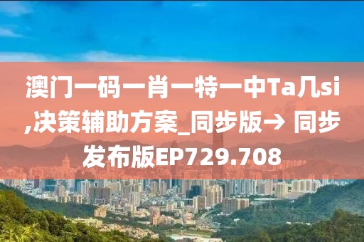 澳門一碼一肖一特一中Ta幾si,決策輔助方案_同步版→ 同步發(fā)布版EP729.708