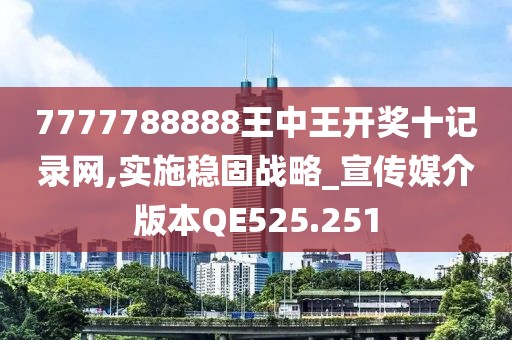 7777788888王中王開獎十記錄網(wǎng),實(shí)施穩(wěn)固戰(zhàn)略_宣傳媒介版本QE525.251