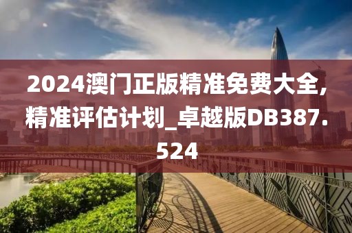 2024澳門正版精準免費大全,精準評估計劃_卓越版DB387.524