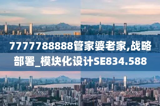 7777788888管家婆老家,戰(zhàn)略部署_模塊化設(shè)計SE834.588