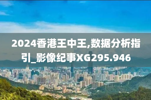 2024香港王中王,數(shù)據(jù)分析指引_影像紀(jì)事XG295.946